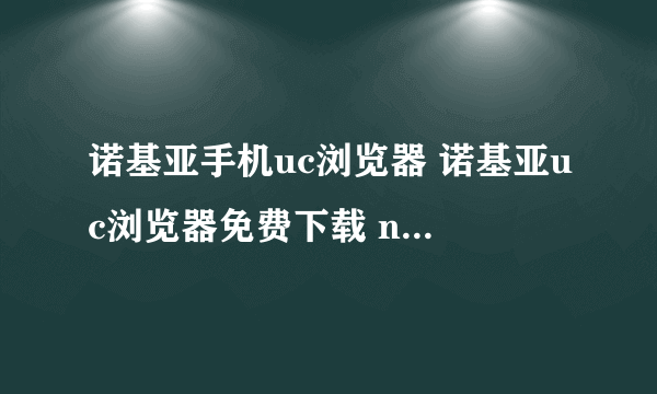 诺基亚手机uc浏览器 诺基亚uc浏览器免费下载 nokia手机UC浏览器免费下载，要去哪个网站上下载？