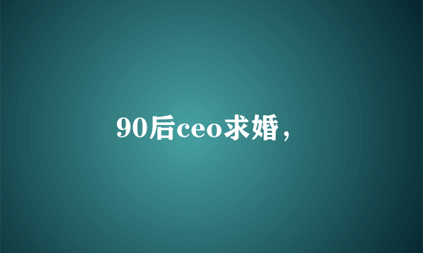 90后ceo求婚，