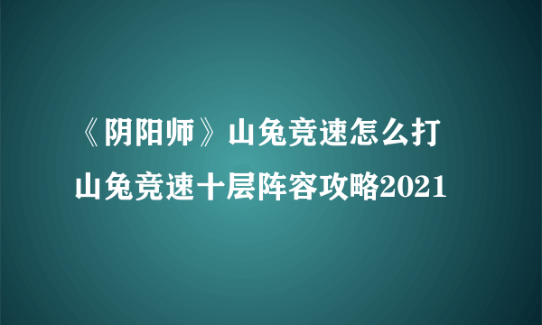 《阴阳师》山兔竞速怎么打 山兔竞速十层阵容攻略2021