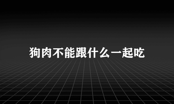 狗肉不能跟什么一起吃