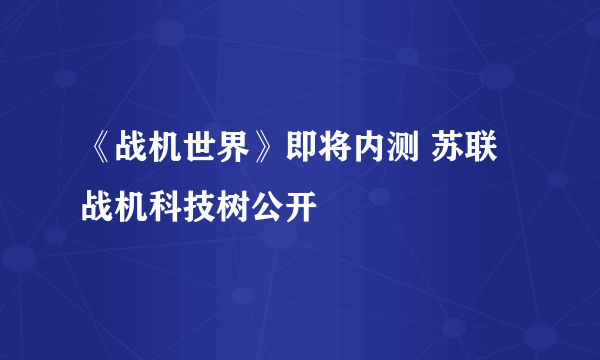 《战机世界》即将内测 苏联战机科技树公开