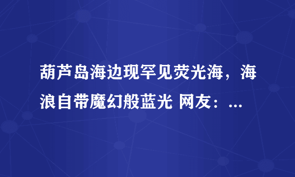 葫芦岛海边现罕见荧光海，海浪自带魔幻般蓝光 网友：好梦幻！