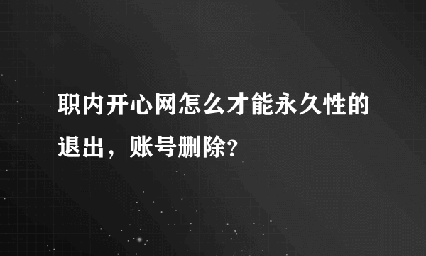 职内开心网怎么才能永久性的退出，账号删除？