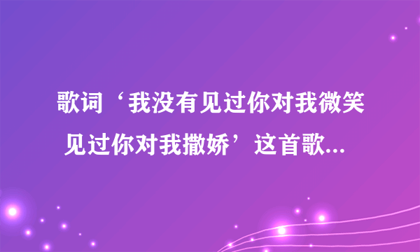 歌词‘我没有见过你对我微笑 见过你对我撒娇’这首歌的歌名叫什么