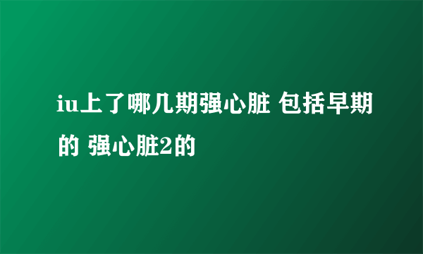 iu上了哪几期强心脏 包括早期的 强心脏2的