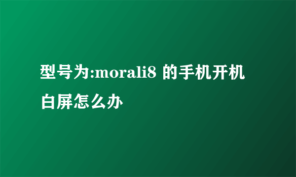 型号为:morali8 的手机开机白屏怎么办