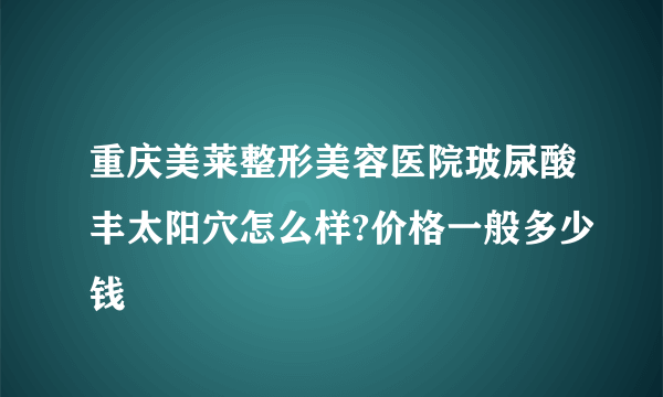 重庆美莱整形美容医院玻尿酸丰太阳穴怎么样?价格一般多少钱