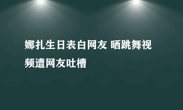 娜扎生日表白网友 晒跳舞视频遭网友吐槽