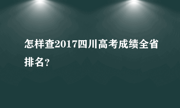 怎样查2017四川高考成绩全省排名？