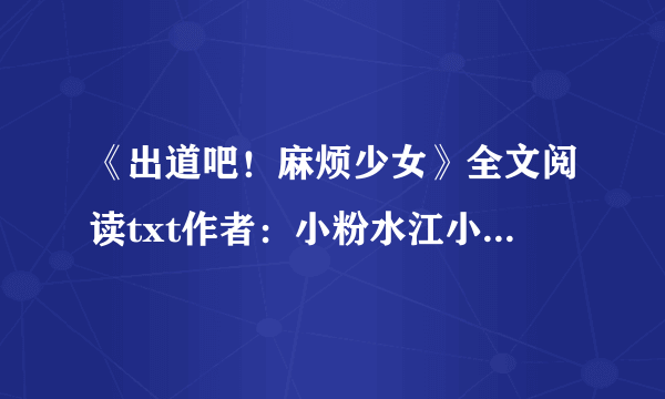 《出道吧！麻烦少女》全文阅读txt作者：小粉水江小落，邵年，周瑾