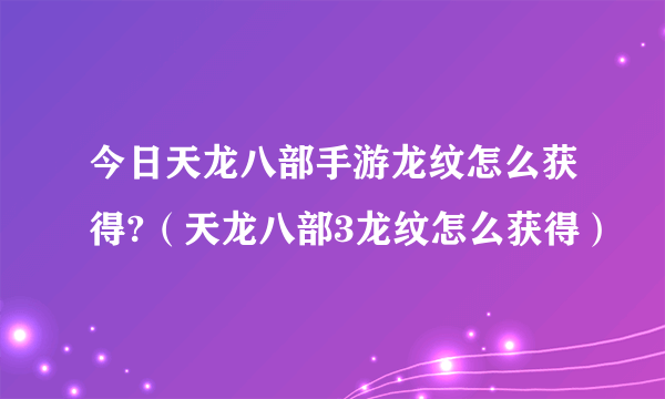 今日天龙八部手游龙纹怎么获得?（天龙八部3龙纹怎么获得）