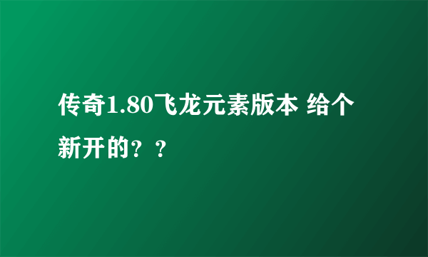 传奇1.80飞龙元素版本 给个新开的？？