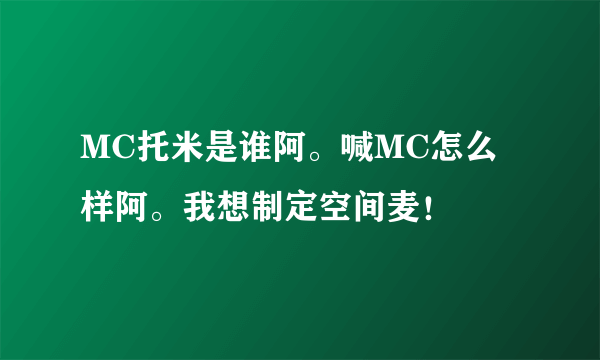 MC托米是谁阿。喊MC怎么样阿。我想制定空间麦！