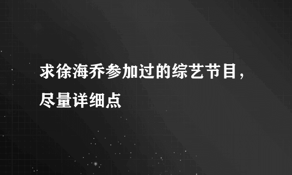 求徐海乔参加过的综艺节目，尽量详细点