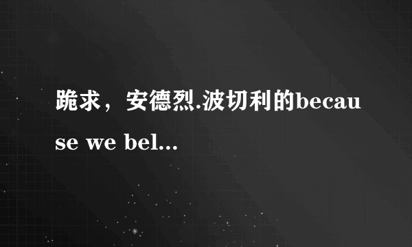 跪求，安德烈.波切利的because we believe的中文歌词？