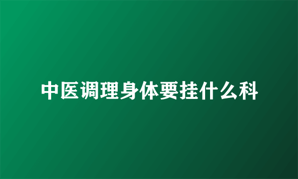 中医调理身体要挂什么科