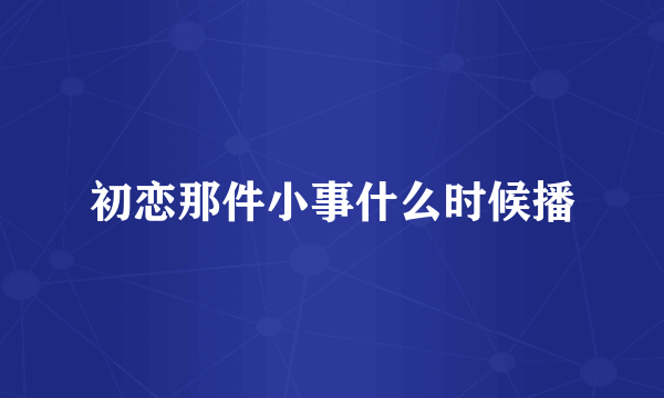 初恋那件小事什么时候播