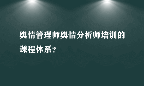 舆情管理师舆情分析师培训的课程体系？