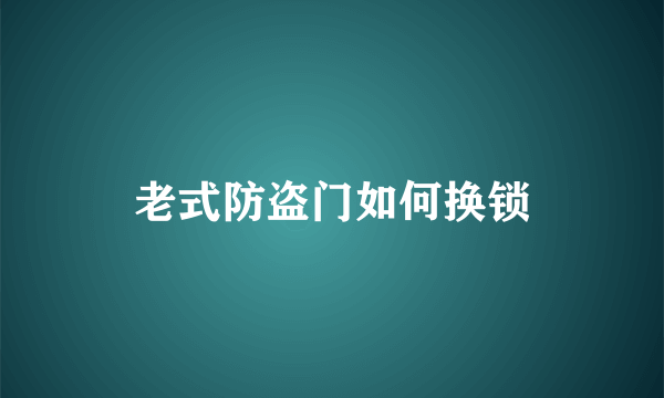 老式防盗门如何换锁