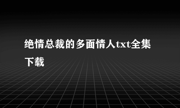 绝情总裁的多面情人txt全集下载