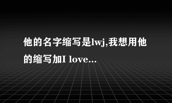 他的名字缩写是lwj,我想用他的缩写加I love you,写一句话,求助