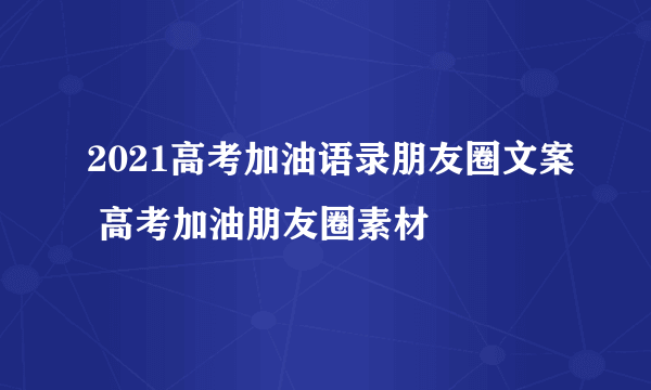 2021高考加油语录朋友圈文案 高考加油朋友圈素材