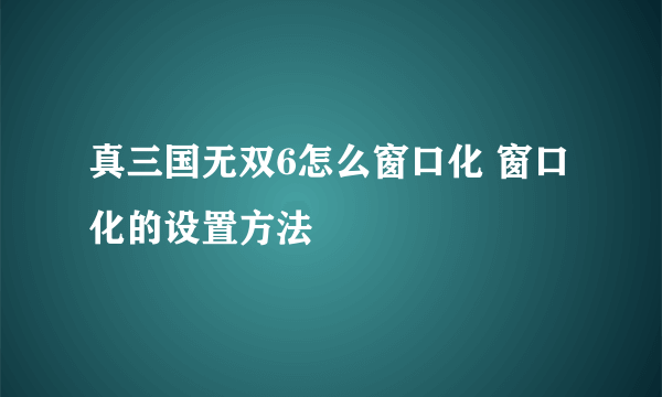 真三国无双6怎么窗口化 窗口化的设置方法