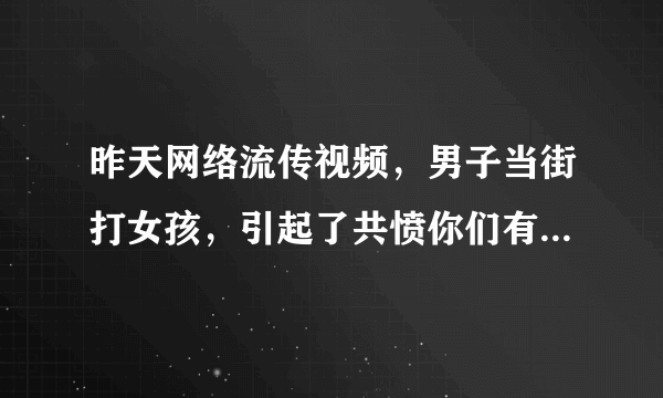 昨天网络流传视频，男子当街打女孩，引起了共愤你们有什么看法？