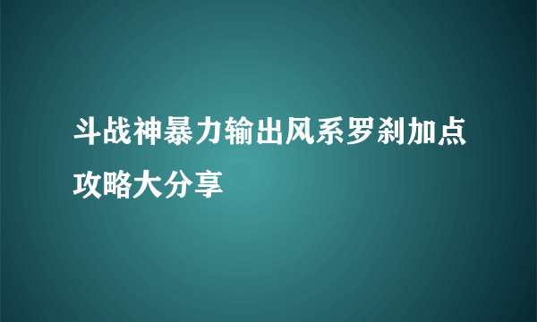 斗战神暴力输出风系罗刹加点攻略大分享