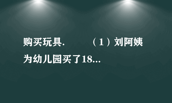 购买玩具．      （1）刘阿姨为幼儿园买了18个皮球，一共用去多少元？  （2）刘阿姨为幼儿园买了21个玩具熊，大约用去多少钱？