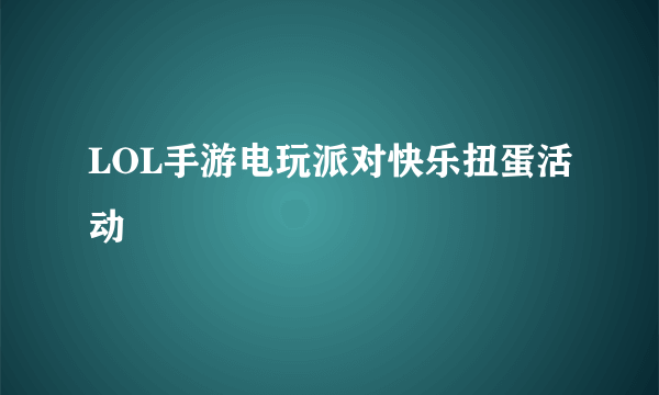 LOL手游电玩派对快乐扭蛋活动