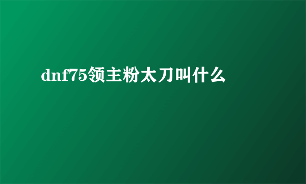 dnf75领主粉太刀叫什么