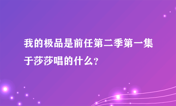 我的极品是前任第二季第一集于莎莎唱的什么？