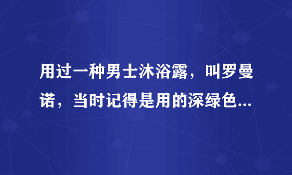 用过一种男士沐浴露，叫罗曼诺，当时记得是用的深绿色瓶子，忘了是啥香型了，求高人？