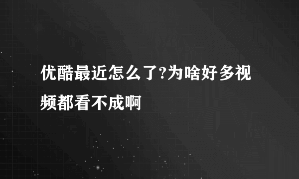 优酷最近怎么了?为啥好多视频都看不成啊