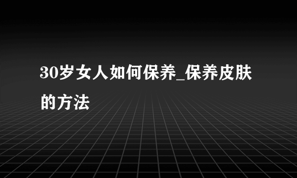 30岁女人如何保养_保养皮肤的方法