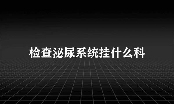 检查泌尿系统挂什么科