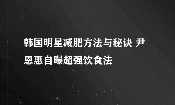 韩国明星减肥方法与秘诀 尹恩惠自曝超强饮食法