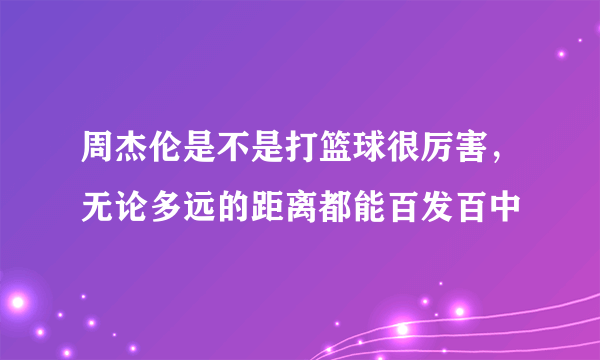 周杰伦是不是打篮球很厉害，无论多远的距离都能百发百中