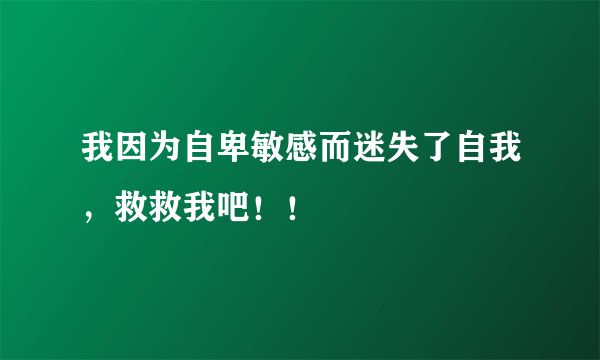 我因为自卑敏感而迷失了自我，救救我吧！！