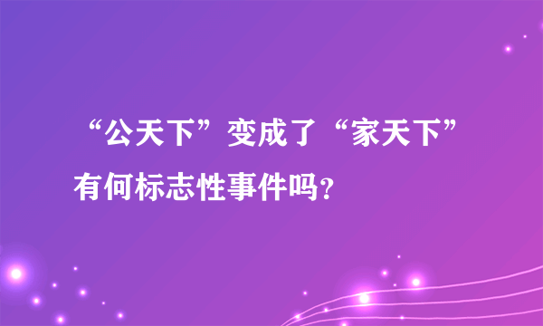 “公天下”变成了“家天下”有何标志性事件吗？