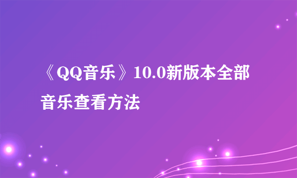 《QQ音乐》10.0新版本全部音乐查看方法