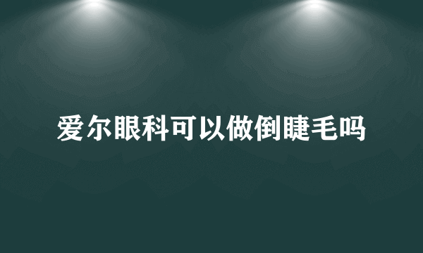 爱尔眼科可以做倒睫毛吗