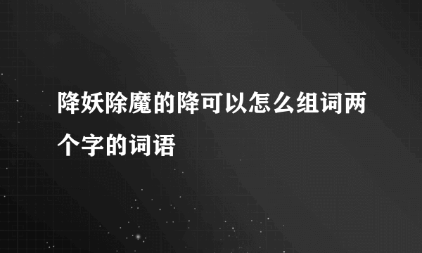 降妖除魔的降可以怎么组词两个字的词语