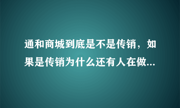 通和商城到底是不是传销，如果是传销为什么还有人在做这个，通和公司人员勿回答。