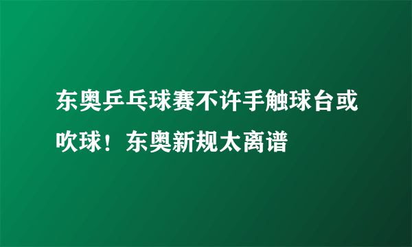 东奥乒乓球赛不许手触球台或吹球！东奥新规太离谱