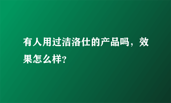 有人用过洁洛仕的产品吗，效果怎么样？