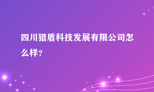 四川猎盾科技发展有限公司怎么样？