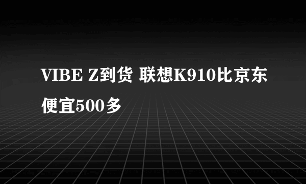 VIBE Z到货 联想K910比京东便宜500多