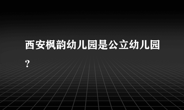 西安枫韵幼儿园是公立幼儿园？